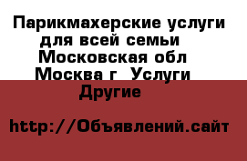 Парикмахерские услуги для всей семьи. - Московская обл., Москва г. Услуги » Другие   